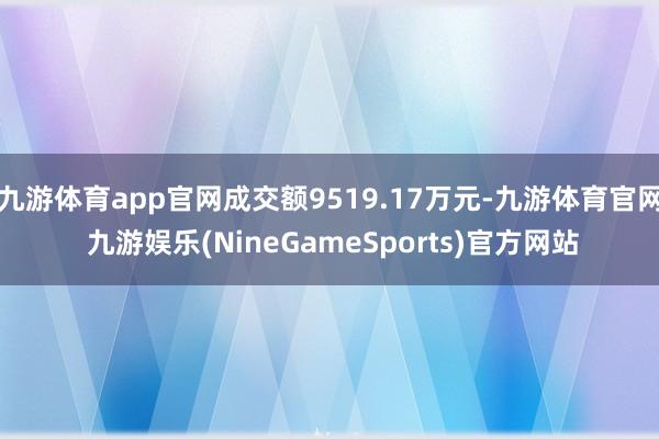 九游体育app官网成交额9519.17万元-九游体育官网 九游娱乐(NineGameSports)官方网站