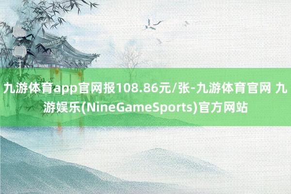 九游体育app官网报108.86元/张-九游体育官网 九游娱乐(NineGameSports)官方网站