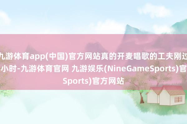 九游体育app(中国)官方网站真的开麦唱歌的工夫刚过一个半小时-九游体育官网 九游娱乐(NineGameSports)官方网站