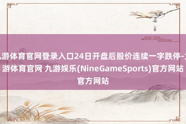 九游体育官网登录入口24日开盘后股价连续一字跌停-九游体育官网 九游娱乐(NineGameSports)官方网站