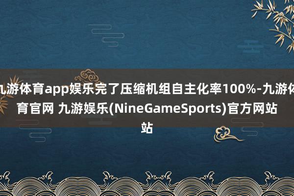 九游体育app娱乐完了压缩机组自主化率100%-九游体育官网 九游娱乐(NineGameSports)官方网站