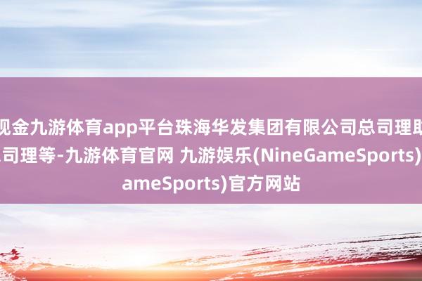 现金九游体育app平台珠海华发集团有限公司总司理助理、副总司理等-九游体育官网 九游娱乐(NineGameSports)官方网站