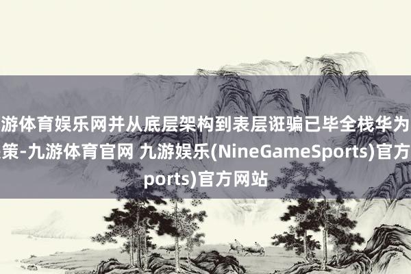 九游体育娱乐网并从底层架构到表层诳骗已毕全栈华为处罚决策-九游体育官网 九游娱乐(NineGameSports)官方网站