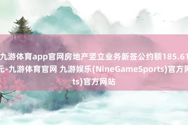 九游体育app官网房地产竖立业务新签公约额185.61亿元-九游体育官网 九游娱乐(NineGameSports)官方网站