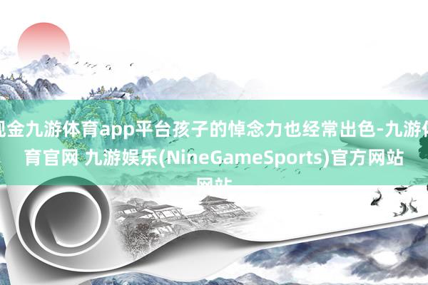 现金九游体育app平台孩子的悼念力也经常出色-九游体育官网 九游娱乐(NineGameSports)官方网站