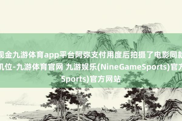 现金九游体育app平台阿弥支付用度后拍摄了电影同款取景机位-九游体育官网 九游娱乐(NineGameSports)官方网站