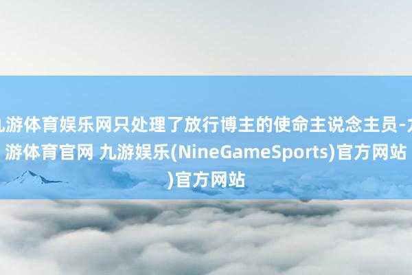 九游体育娱乐网只处理了放行博主的使命主说念主员-九游体育官网 九游娱乐(NineGameSports)官方网站
