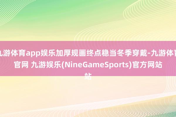 九游体育app娱乐加厚规画终点稳当冬季穿戴-九游体育官网 九游娱乐(NineGameSports)官方网站