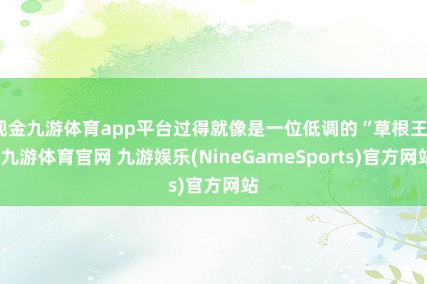 现金九游体育app平台过得就像是一位低调的“草根王”-九游体育官网 九游娱乐(NineGameSports)官方网站