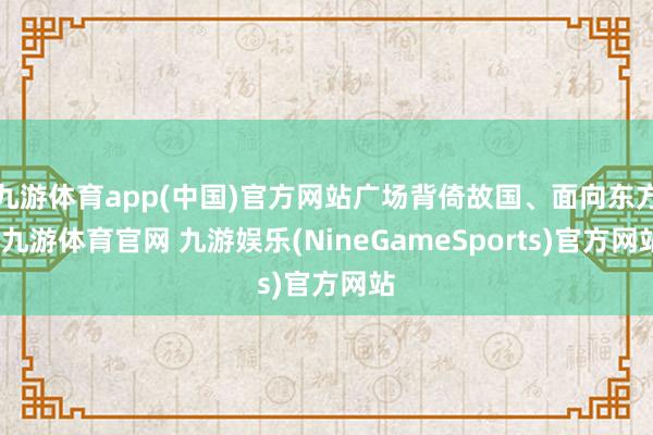 九游体育app(中国)官方网站广场背倚故国、面向东方-九游体育官网 九游娱乐(NineGameSports)官方网站