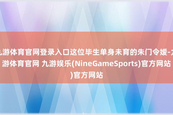九游体育官网登录入口这位毕生单身未育的朱门令嫒-九游体育官网 九游娱乐(NineGameSports)官方网站