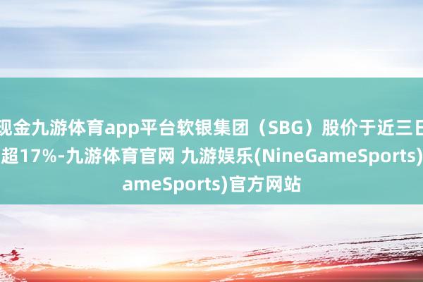 现金九游体育app平台软银集团（SBG）股价于近三日内累计跌超17%-九游体育官网 九游娱乐(NineGameSports)官方网站