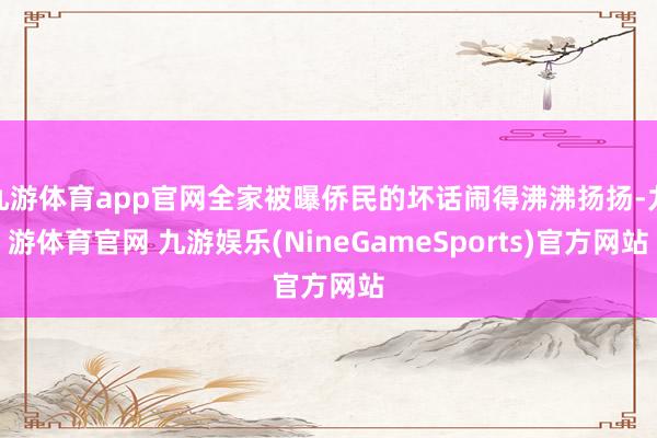 九游体育app官网全家被曝侨民的坏话闹得沸沸扬扬-九游体育官网 九游娱乐(NineGameSports)官方网站