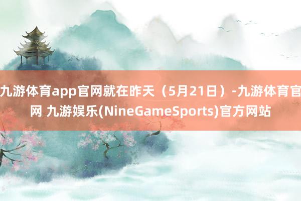 九游体育app官网　　就在昨天（5月21日）-九游体育官网 九游娱乐(NineGameSports)官方网站