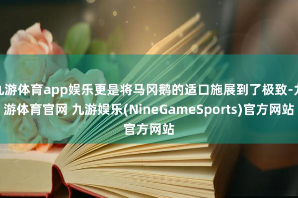 九游体育app娱乐更是将马冈鹅的适口施展到了极致-九游体育官网 九游娱乐(NineGameSports)官方网站