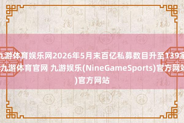 九游体育娱乐网2026年5月末百亿私募数目升至139家-九游体育官网 九游娱乐(NineGameSports)官方网站