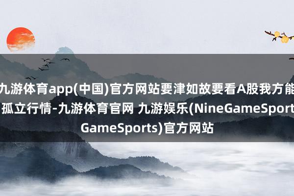 九游体育app(中国)官方网站要津如故要看A股我方能否竟然走出孤立行情-九游体育官网 九游娱乐(NineGameSports)官方网站
