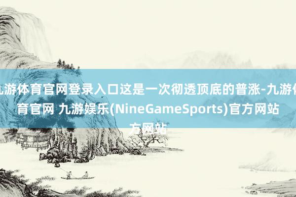 九游体育官网登录入口这是一次彻透顶底的普涨-九游体育官网 九游娱乐(NineGameSports)官方网站