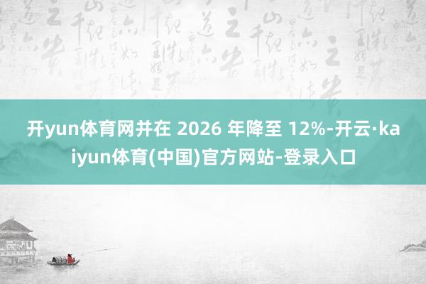 开yun体育网并在 2026 年降至 12%-开云·kaiy