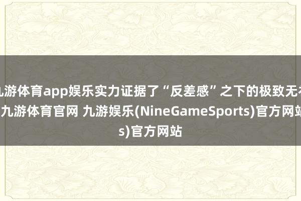 九游体育app娱乐实力证据了“反差感”之下的极致无礼-九游体育官网 九游娱乐(NineGameSports)官方网站