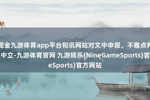现金九游体育app平台和讯网站对文中申报、不雅点判断保捏中立-九游体育官网 九游娱乐(NineGameSports)官方网站