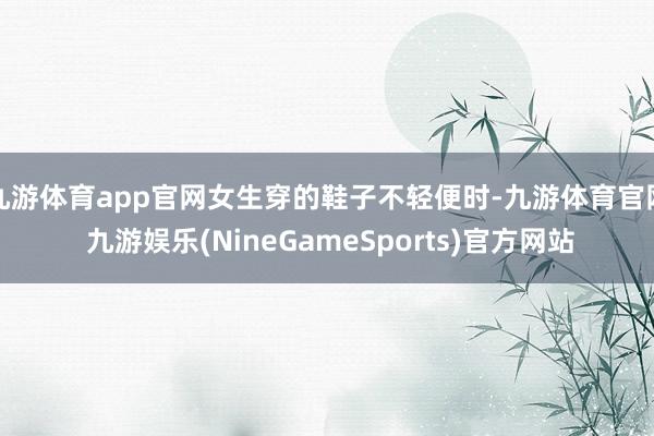 九游体育app官网女生穿的鞋子不轻便时-九游体育官网 九游娱乐(NineGameSports)官方网站