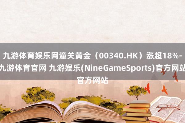 九游体育娱乐网潼关黄金（00340.HK）涨超18%-九游体育官网 九游娱乐(NineGameSports)官方网站