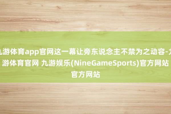 九游体育app官网这一幕让旁东说念主不禁为之动容-九游体育官网 九游娱乐(NineGameSports)官方网站