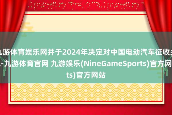九游体育娱乐网并于2024年决定对中国电动汽车征收关税-九游体育官网 九游娱乐(NineGameSports)官方网站