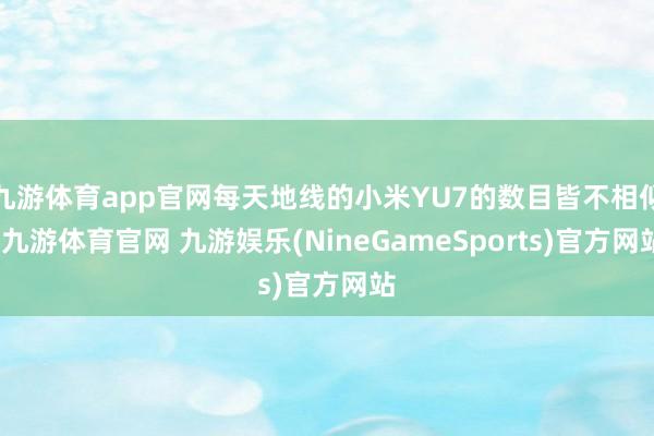 九游体育app官网每天地线的小米YU7的数目皆不相似-九游体育官网 九游娱乐(NineGameSports)官方网站
