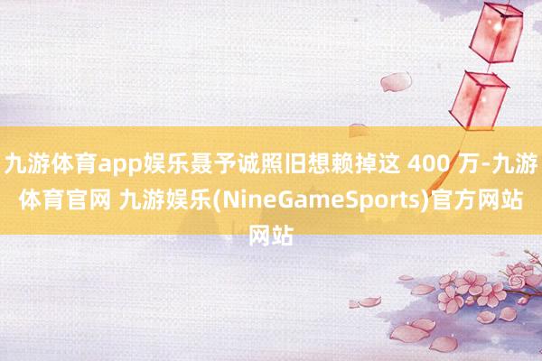 九游体育app娱乐聂予诚照旧想赖掉这 400 万-九游体育官网 九游娱乐(NineGameSports)官方网站