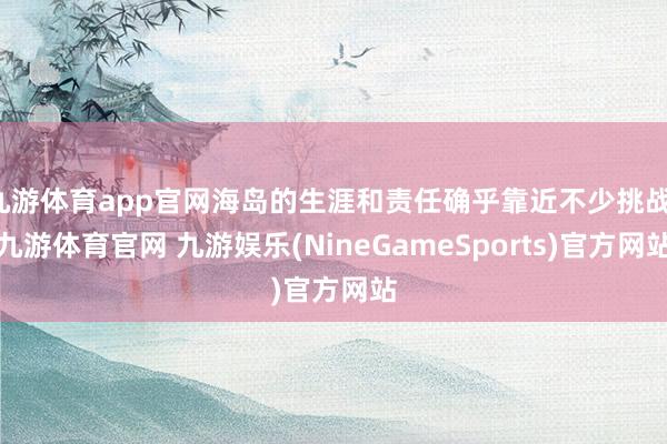 九游体育app官网海岛的生涯和责任确乎靠近不少挑战-九游体育官网 九游娱乐(NineGameSports)官方网站