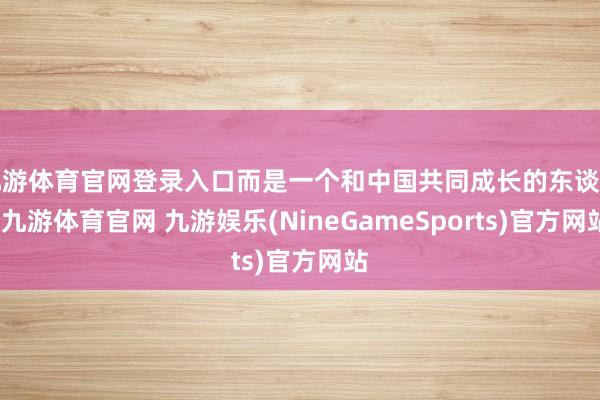 九游体育官网登录入口而是一个和中国共同成长的东谈主-九游体育官网 九游娱乐(NineGameSports)官方网站