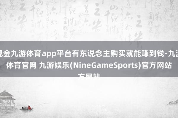 现金九游体育app平台有东说念主购买就能赚到钱-九游体育官网 九游娱乐(NineGameSports)官方网站