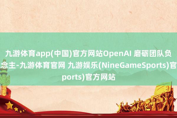 九游体育app(中国)官方网站OpenAI 磨砺团队负责东说念主-九游体育官网 九游娱乐(NineGameSports)官方网站