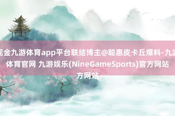 现金九游体育app平台联结博主@聪惠皮卡丘爆料-九游体育官网 九游娱乐(NineGameSports)官方网站