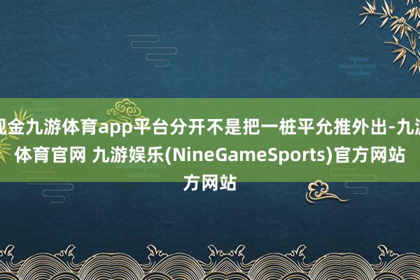 现金九游体育app平台分开不是把一桩平允推外出-九游体育官网 九游娱乐(NineGameSports)官方网站