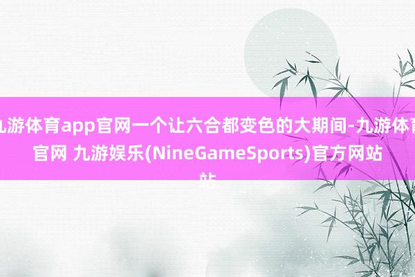 九游体育app官网一个让六合都变色的大期间-九游体育官网 九游娱乐(NineGameSports)官方网站