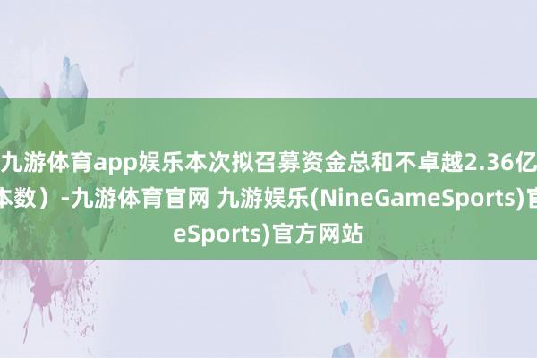 九游体育app娱乐本次拟召募资金总和不卓越2.36亿元（含本数）-九游体育官网 九游娱乐(NineGameSports)官方网站