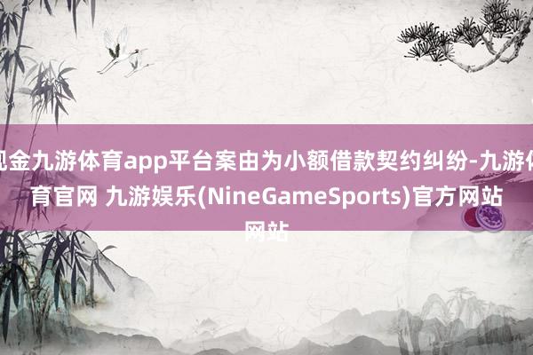 现金九游体育app平台案由为小额借款契约纠纷-九游体育官网 九游娱乐(NineGameSports)官方网站