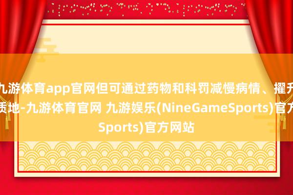 九游体育app官网但可通过药物和科罚减慢病情、擢升生计质地-九游体育官网 九游娱乐(NineGameSports)官方网站
