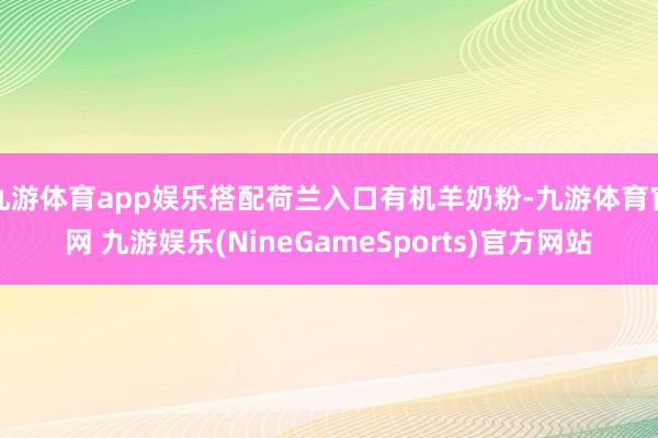 九游体育app娱乐搭配荷兰入口有机羊奶粉-九游体育官网 九游娱乐(NineGameSports)官方网站