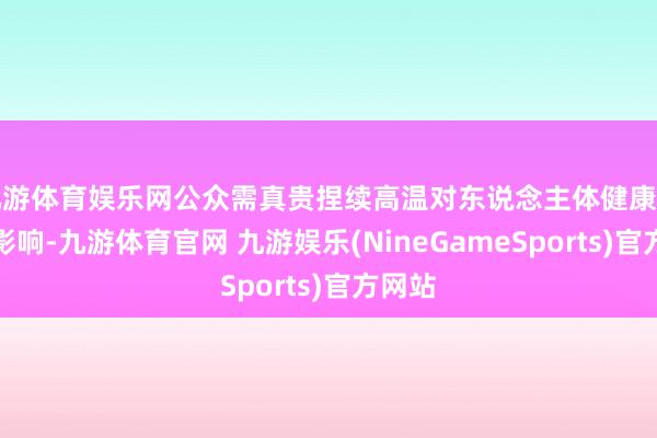 九游体育娱乐网公众需真贵捏续高温对东说念主体健康的不利影响-九游体育官网 九游娱乐(NineGameSports)官方网站