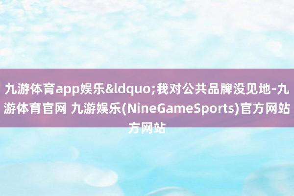 九游体育app娱乐&ldquo;我对公共品牌没见地-九游体育官网 九游娱乐(NineGameSports)官方网站