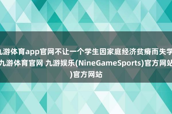 九游体育app官网不让一个学生因家庭经济贫瘠而失学-九游体育官网 九游娱乐(NineGameSports)官方网站