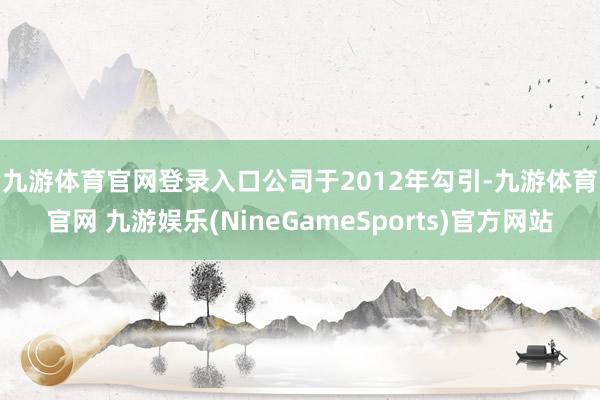 九游体育官网登录入口　　公司于2012年勾引-九游体育官网 九游娱乐(NineGameSports)官方网站