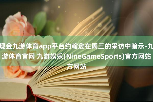 现金九游体育app平台　　约翰逊在周三的采访中暗示-九游体育官网 九游娱乐(NineGameSports)官方网站