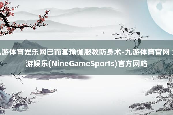 九游体育娱乐网已而套瑜伽服教防身术-九游体育官网 九游娱乐(NineGameSports)官方网站