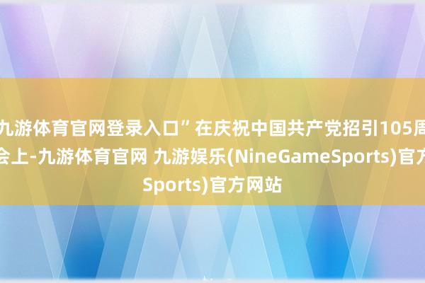 九游体育官网登录入口”在庆祝中国共产党招引105周年大会上-九游体育官网 九游娱乐(NineGameSports)官方网站