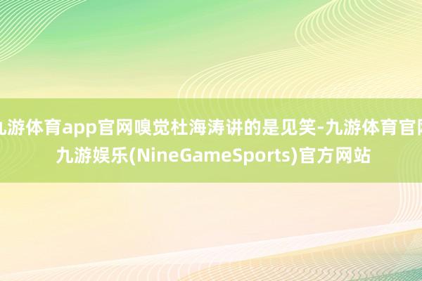 九游体育app官网嗅觉杜海涛讲的是见笑-九游体育官网 九游娱乐(NineGameSports)官方网站